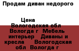 Продам диван недорого › Цена ­ 4 000 - Вологодская обл., Вологда г. Мебель, интерьер » Диваны и кресла   . Вологодская обл.,Вологда г.